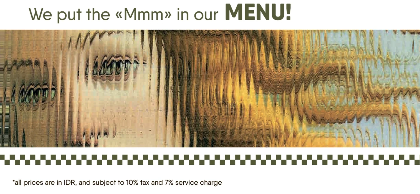 We put the «Mmm» in our MENU! All prices are in IDR, subject to 10% tax and 7% service charge.
